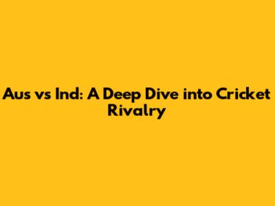 Aus vs Ind: A Deep Dive into Cricket Rivalry