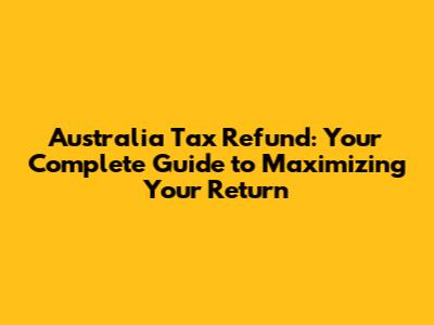 Australia Tax Refund: Your Complete Guide to Maximizing Your Return