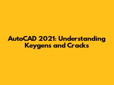 AutoCAD 2021: Understanding Keygens and Cracks