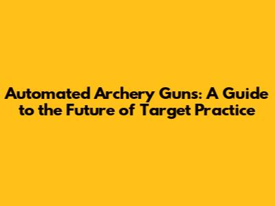 Automated Archery Guns: A Guide to the Future of Target Practice
