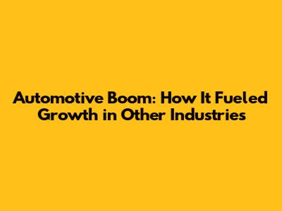 Automotive Boom: How It Fueled Growth in Other Industries