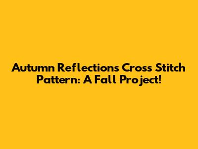 Autumn Reflections Cross Stitch Pattern: A Fall Project!