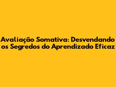 Avaliação Somativa: Desvendando os Segredos do Aprendizado Eficaz