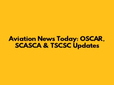 Aviation News Today: OSCAR, SCASCA & TSCSC Updates