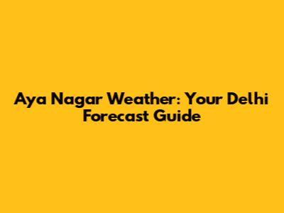 Aya Nagar Weather: Your Delhi Forecast Guide