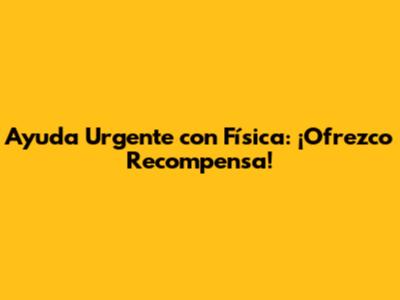 Ayuda Urgente con Física: ¡Ofrezco Recompensa!