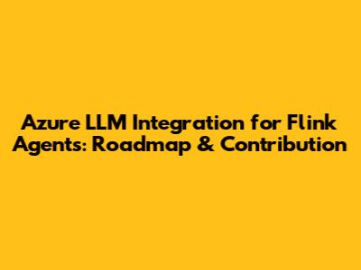 Azure LLM Integration for Flink Agents: Roadmap & Contribution