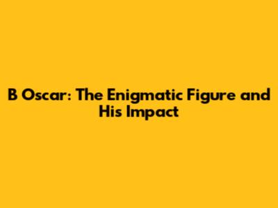 B Oscar: The Enigmatic Figure and His Impact