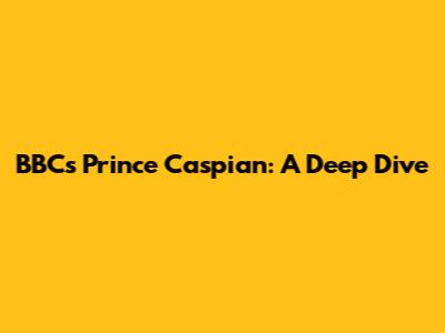 BBC's Prince Caspian: A Deep Dive