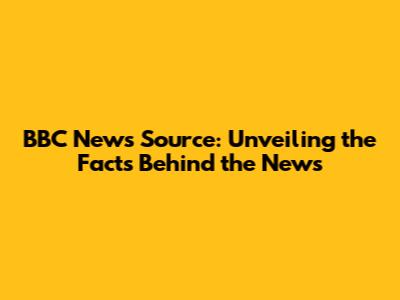 BBC News Source: Unveiling the Facts Behind the News