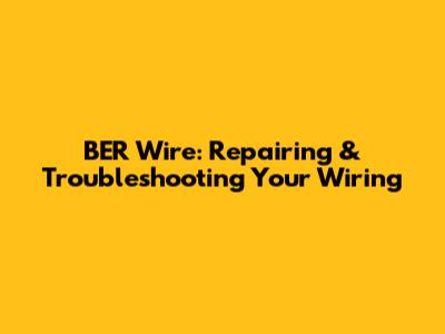 BER Wire: Repairing & Troubleshooting Your Wiring