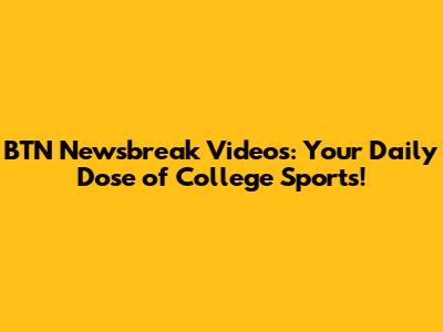 BTN Newsbreak Videos: Your Daily Dose of College Sports!