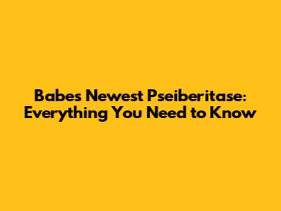 Babe's Newest Pseiberitase: Everything You Need to Know