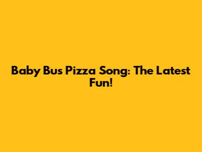 Baby Bus Pizza Song: The Latest Fun!