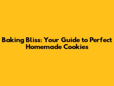Baking Bliss: Your Guide to Perfect Homemade Cookies