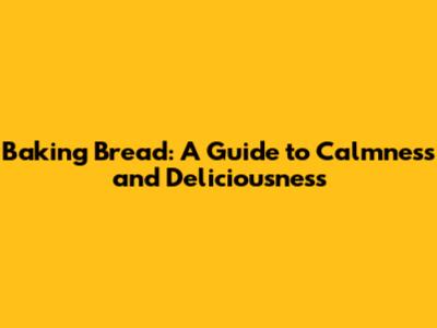 Baking Bread: A Guide to Calmness and Deliciousness