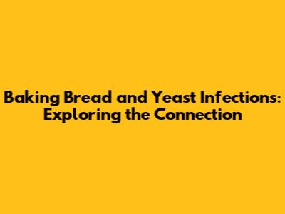 Baking Bread and Yeast Infections: Exploring the Connection