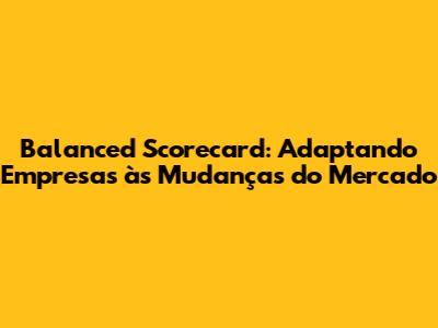 Balanced Scorecard: Adaptando Empresas às Mudanças do Mercado