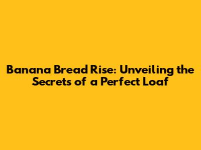 Banana Bread Rise: Unveiling the Secrets of a Perfect Loaf