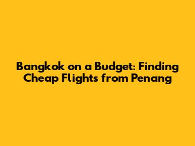 Bangkok on a Budget: Finding Cheap Flights from Penang