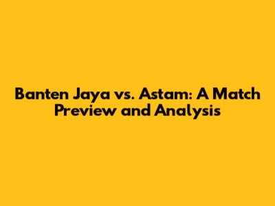 Banten Jaya vs. Astam: A Match Preview and Analysis