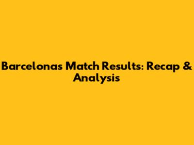 Barcelona's Match Results: Recap & Analysis
