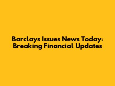Barclays Issues News Today: Breaking Financial Updates