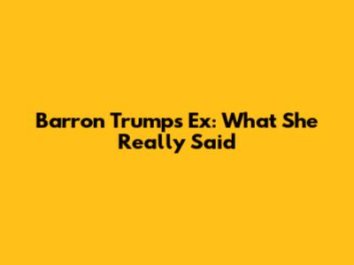 Barron Trump's Ex: What She Really Said
