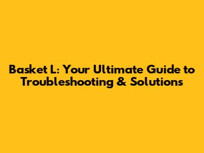 Basket L: Your Ultimate Guide to Troubleshooting & Solutions