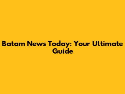 Batam News Today: Your Ultimate Guide