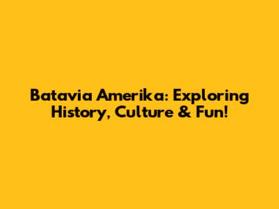 Batavia Amerika: Exploring History, Culture & Fun!