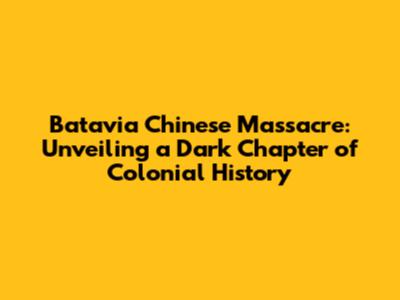 Batavia Chinese Massacre: Unveiling a Dark Chapter of Colonial History