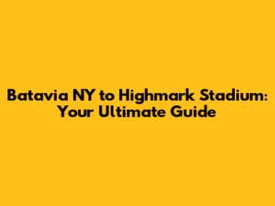 Batavia NY to Highmark Stadium: Your Ultimate Guide