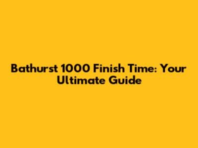 Bathurst 1000 Finish Time: Your Ultimate Guide
