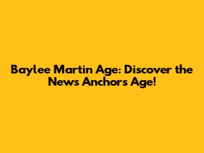 Baylee Martin Age: Discover the News Anchor's Age!