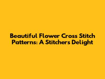 Beautiful Flower Cross Stitch Patterns: A Stitcher's Delight