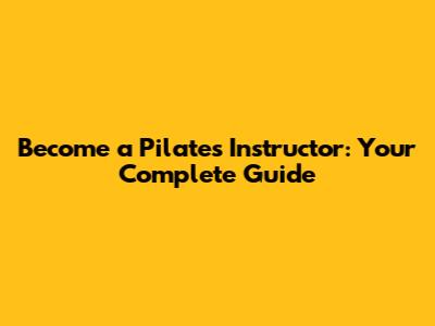 Become a Pilates Instructor: Your Complete Guide