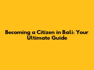Becoming a Citizen in Bali: Your Ultimate Guide
