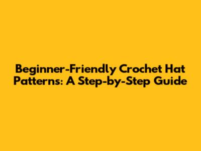 Beginner-Friendly Crochet Hat Patterns: A Step-by-Step Guide
