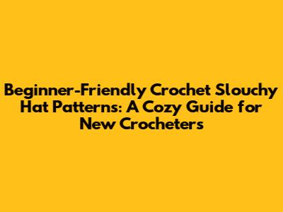 Beginner-Friendly Crochet Slouchy Hat Patterns: A Cozy Guide for New Crocheters