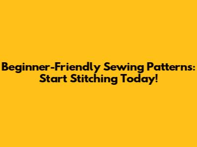 Beginner-Friendly Sewing Patterns: Start Stitching Today!