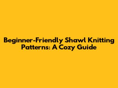 Beginner-Friendly Shawl Knitting Patterns: A Cozy Guide