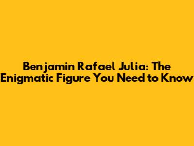 Benjamin Rafael Julia: The Enigmatic Figure You Need to Know
