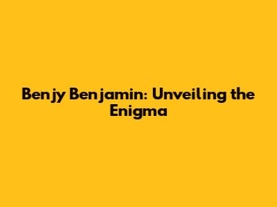Benjy Benjamin: Unveiling the Enigma