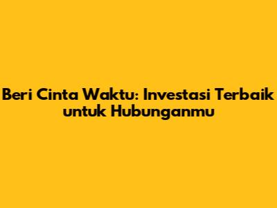 Beri Cinta Waktu: Investasi Terbaik untuk Hubunganmu