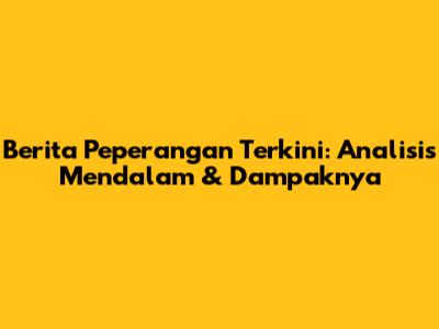 Berita Peperangan Terkini: Analisis Mendalam & Dampaknya