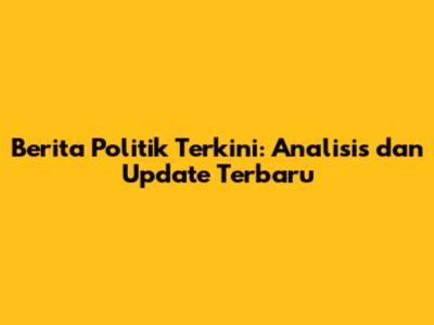 Berita Politik Terkini: Analisis dan Update Terbaru