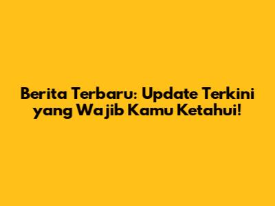 Berita Terbaru: Update Terkini yang Wajib Kamu Ketahui!