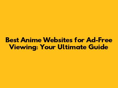 Best Anime Websites for Ad-Free Viewing: Your Ultimate Guide