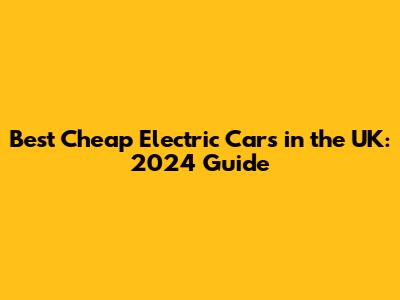 Best Cheap Electric Cars in the UK: 2024 Guide
